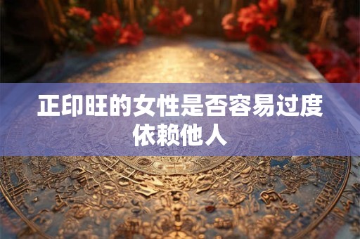 正印旺的女性是否容易过度依赖他人