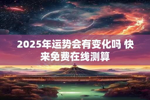 2025年运势会有变化吗 快来免费在线测算