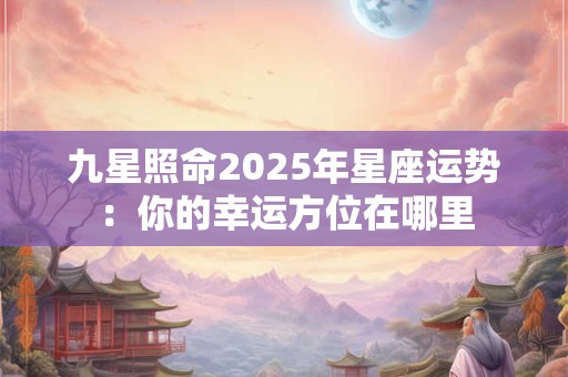 九星照命2025年星座运势：你的幸运方位在哪里