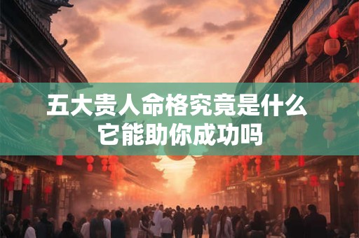 五大贵人命格究竟是什么 它能助你成功吗