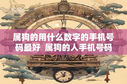 属狗的用什么数字的手机号码最好 属狗的人手机号码哪几位数好 属狗的用什么数字的手机号码最好 属狗的人手机号码哪几位数好