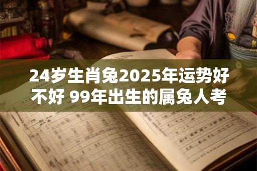24岁生肖兔2026年运势好不好 99年出生的属兔人考研运势 24岁生肖兔2026年运势好不好 99年出生的属兔人考研运势
