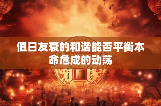 值日友衰的和谐能否平衡本命危成的动荡