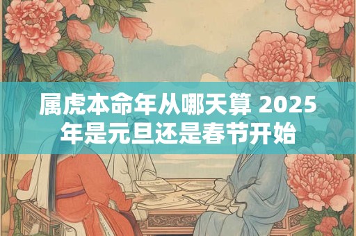 属虎本命年从哪天算 2025年是元旦还是春节开始