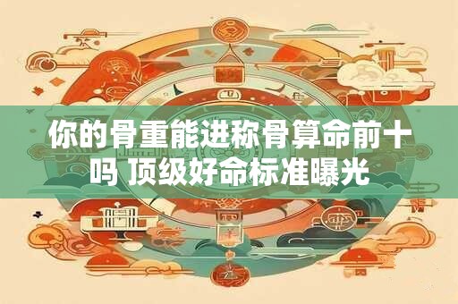 你的骨重能进称骨算命前十吗 顶级好命标准曝光
