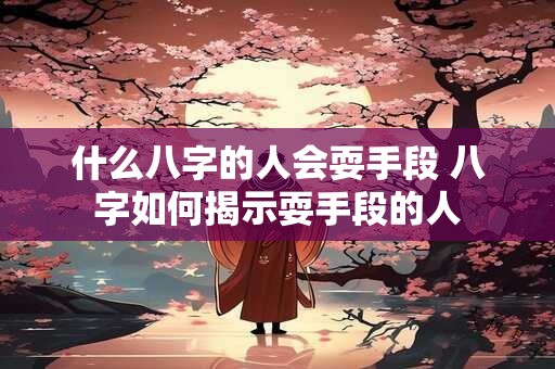 什么八字的人会耍手段 八字如何揭示耍手段的人 什么八字的人会耍手段 八字如何揭示耍手段的人