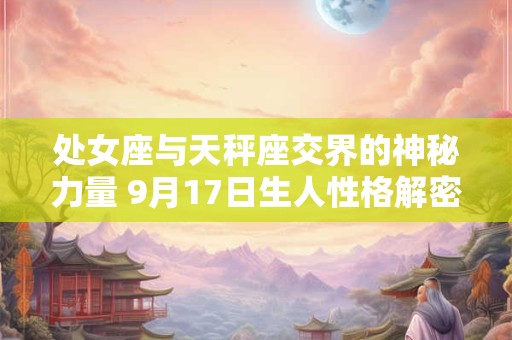 处女座与天秤座交界的神秘力量 9月17日生人性格解密