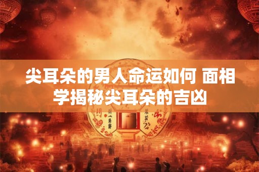 尖耳朵的男人命运如何 面相学揭秘尖耳朵的吉凶