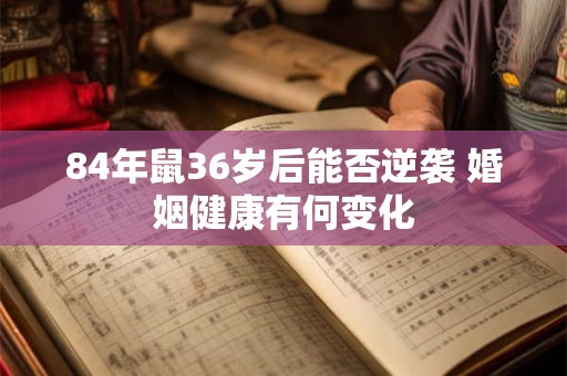 84年鼠36岁后能否逆袭 婚姻健康有何变化