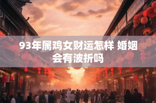 93年属鸡女财运怎样 婚姻会有波折吗