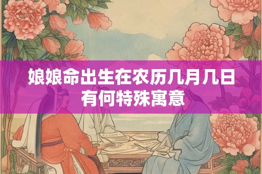 娘娘命出生在农历几月几日 有何特殊寓意