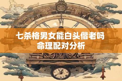 七杀格男女能白头偕老吗 命理配对分析