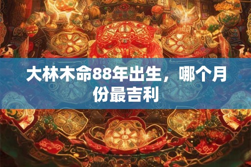 大林木命88年出生，哪个月份最吉利
