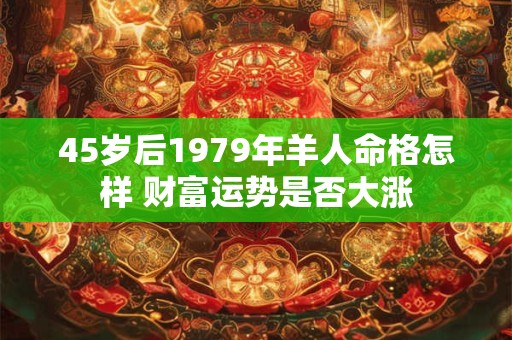 45岁后1979年羊人命格怎样 财富运势是否大涨