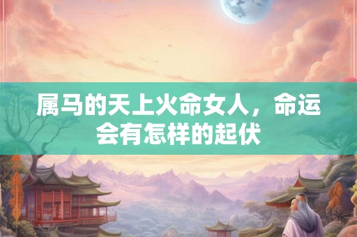 属马的天上火命女人，命运会有怎样的起伏