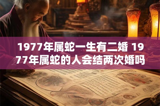1977年属蛇一生有二婚 1977年属蛇的人会结两次婚吗