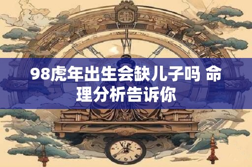98虎年出生会缺儿子吗 命理分析告诉你