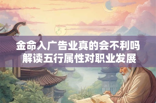 金命入广告业真的会不利吗 解读五行属性对职业发展的影响