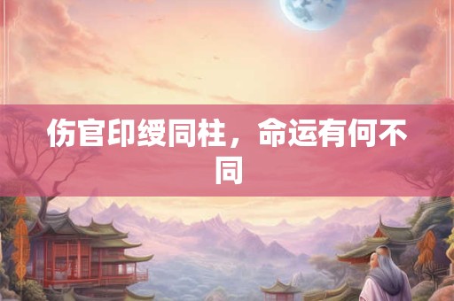 伤官印绶同柱，命运有何不同