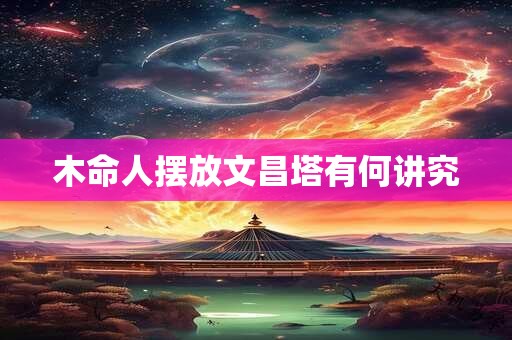 木命人摆放文昌塔有何讲究