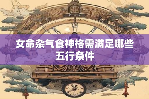 女命杂气食神格需满足哪些五行条件
