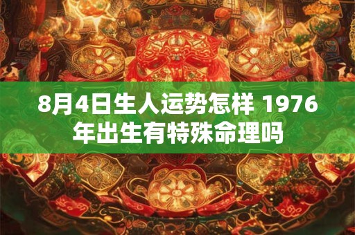 8月4日生人运势怎样 1976年出生有特殊命理吗