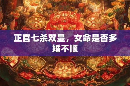 正官七杀双显，女命是否多婚不顺