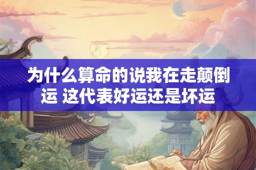 为什么算命的说我在走颠倒运 这代表好运还是坏运