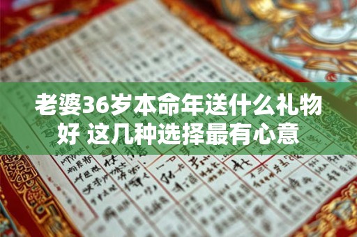 老婆36岁本命年送什么礼物好 这几种选择最有心意