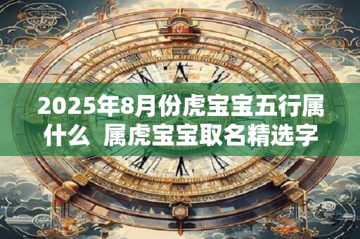 2025年8月份虎宝宝五行属什么  属虎宝宝取名精选字