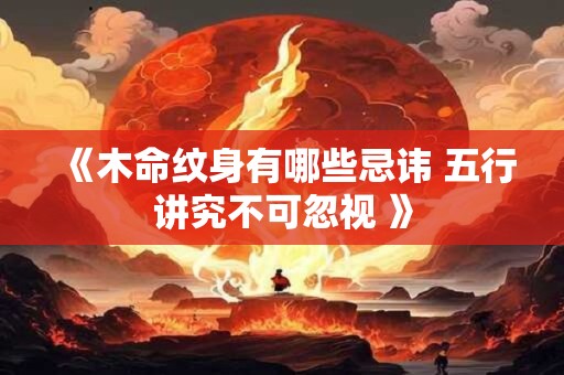 《木命纹身有哪些忌讳 五行讲究不可忽视 》