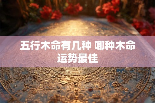 五行木命有几种 哪种木命运势最佳