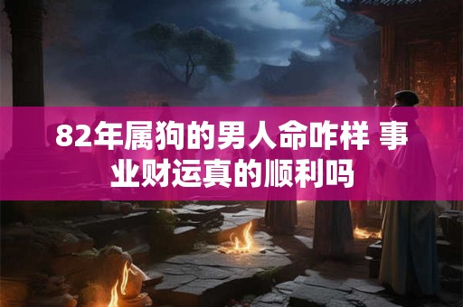 82年属狗的男人命咋样 事业财运真的顺利吗