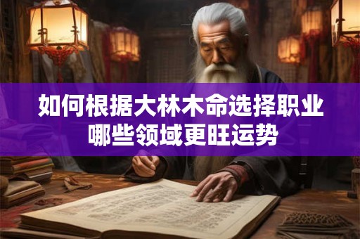 如何根据大林木命选择职业 哪些领域更旺运势