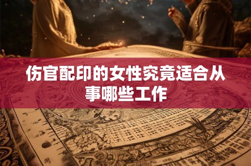 伤官配印的女性究竟适合从事哪些工作