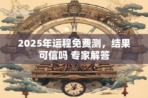 2025年运程免费测，结果可信吗 专家解答