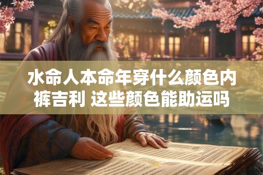 水命人本命年穿什么颜色内裤吉利 这些颜色能助运吗