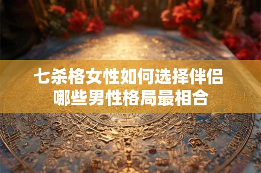 七杀格女性如何选择伴侣 哪些男性格局最相合