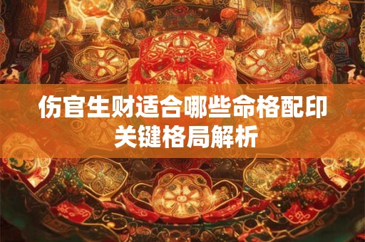 伤官生财适合哪些命格配印 关键格局解析