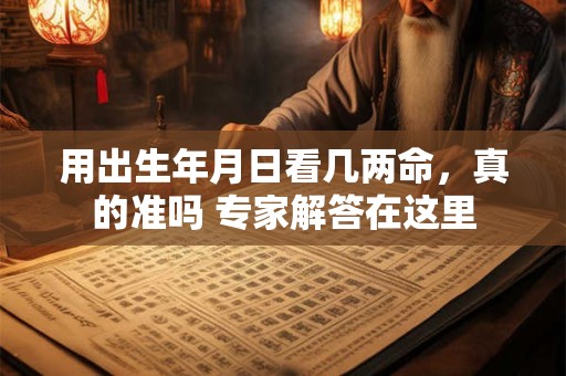 用出生年月日看几两命，真的准吗 专家解答在这里