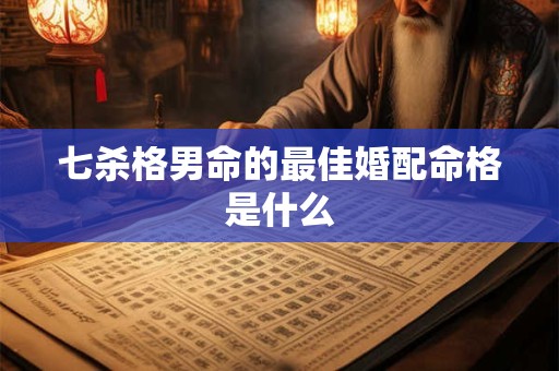 七杀格男命的最佳婚配命格是什么