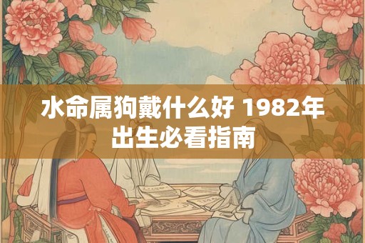 水命属狗戴什么好 1982年出生必看指南