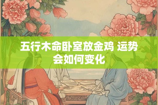 五行木命卧室放金鸡 运势会如何变化