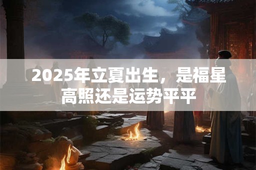 2025年立夏出生，是福星高照还是运势平平