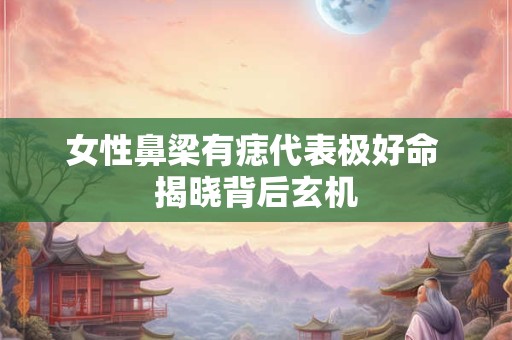 女性鼻梁有痣代表极好命 揭晓背后玄机