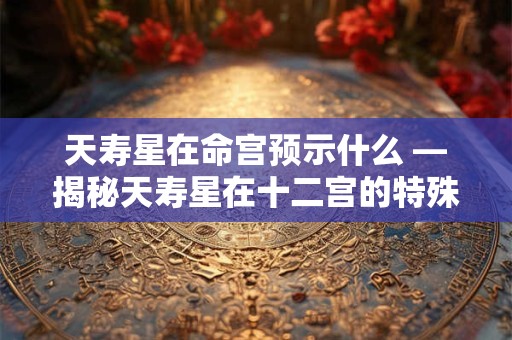 天寿星在命宫预示什么 —揭秘天寿星在十二宫的特殊影响