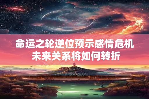 命运之轮逆位预示感情危机 未来关系将如何转折