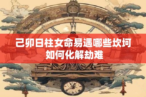 己卯日柱女命易遇哪些坎坷 如何化解劫难