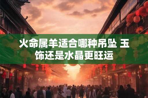 火命属羊适合哪种吊坠 玉饰还是水晶更旺运