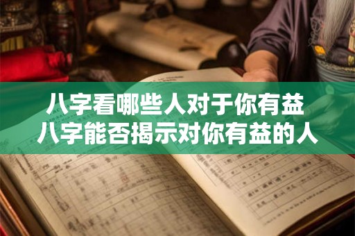 八字看哪些人对于你有益 八字能否揭示对你有益的人